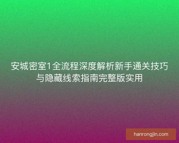 安城密室1全流程深度解析新手通关技巧与隐藏线索指南完整版实用