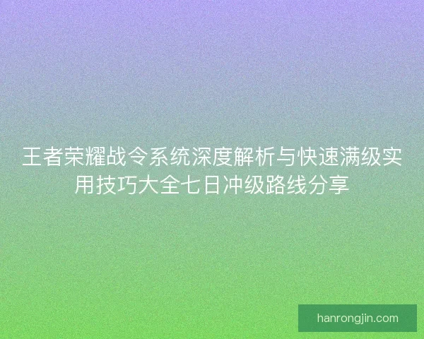 王者荣耀战令系统深度解析与快速满级实用技巧大全七日冲级路线分享