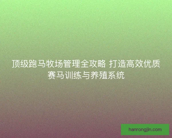 顶级跑马牧场管理全攻略 打造高效优质赛马训练与养殖系统