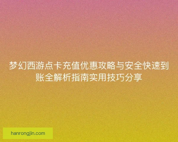 梦幻西游点卡充值优惠攻略与安全快速到账全解析指南实用技巧分享