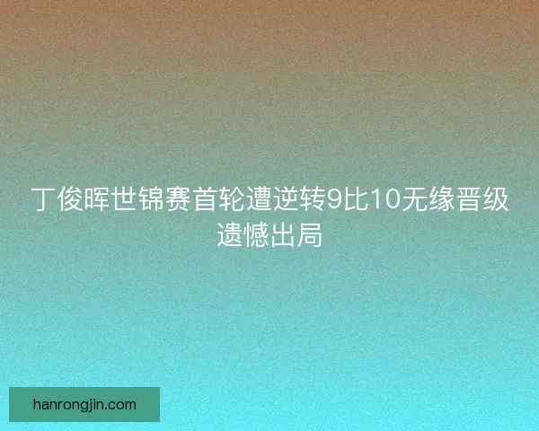 丁俊晖世锦赛首轮遭逆转9比10无缘晋级遗憾出局