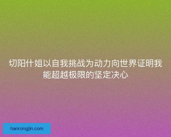切阳什姐以自我挑战为动力向世界证明我能超越极限的坚定决心